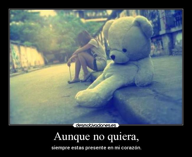 Aunque no quiera, - siempre estas presente en mi corazón.