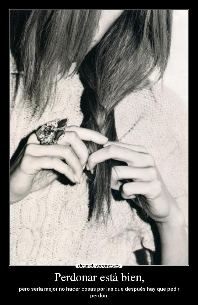Perdonar está bien, - pero sería mejor no hacer cosas por las que después hay que pedir perdón.