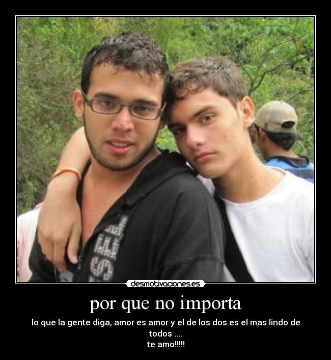 por que no importa - lo que la gente diga, amor es amor y el de los dos es el mas lindo de todos ....
te amo!!!!!