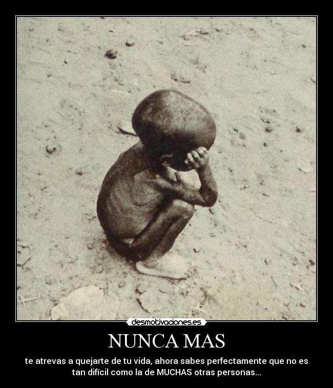 NUNCA MAS - te atrevas a quejarte de tu vida, ahora sabes perfectamente que no es
tan difícil como la de MUCHAS otras personas...