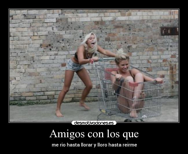 Amigos con los que - me rio hasta llorar y lloro hasta reirme
