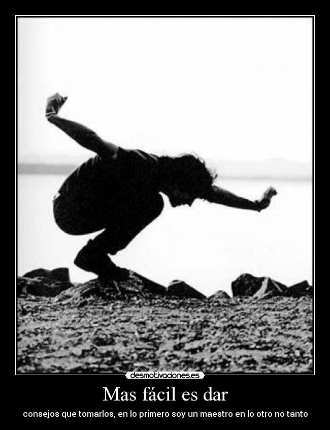 Mas fácil es dar - consejos que tomarlos, en lo primero soy un maestro en lo otro no tanto