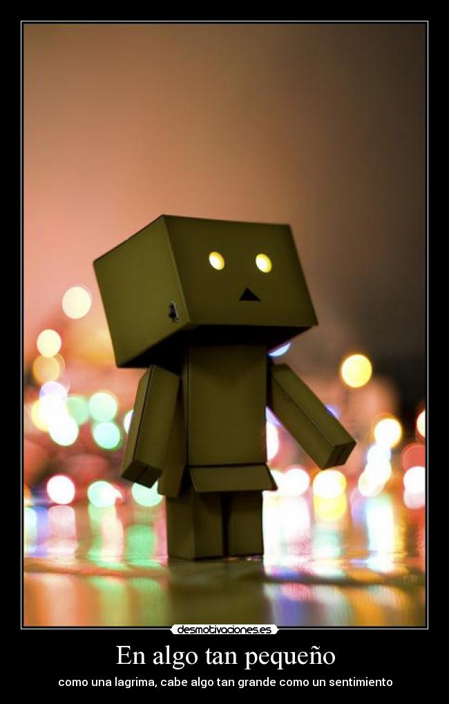 En algo tan pequeño - como una lagrima, cabe algo tan grande como un sentimiento