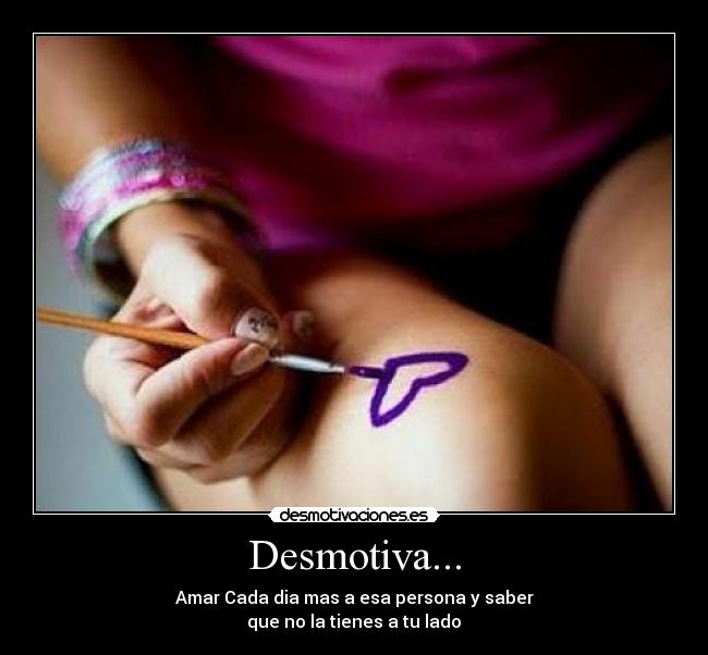 Desmotiva... - Amar Cada dia mas a esa persona y saber
que no la tienes a tu lado♥