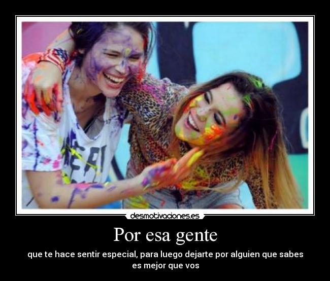 Por esa gente - que te hace sentir especial, para luego dejarte por alguien que sabes es mejor que vos