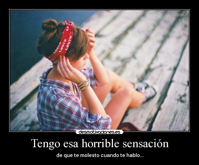 Tengo esa horrible sensación - de que te molesto cuando te hablo...