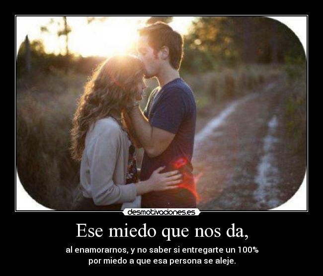 Ese miedo que nos da, - al enamorarnos, y no saber si entregarte un 100%
por miedo a que esa persona se aleje.