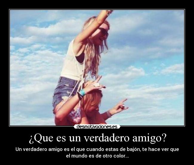 ¿Que es un verdadero amigo? - Un verdadero amigo es el que cuando estas de bajón, te hace ver que
el mundo es de otro color...