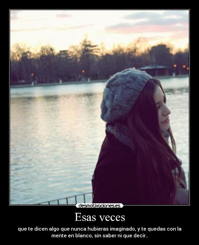 Esas veces - que te dicen algo que nunca hubieras imaginado, y te quedas con la
mente en blanco, sin saber ni que decir..