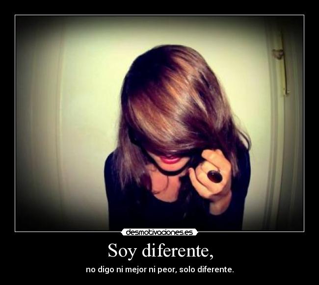 Soy diferente, - no digo ni mejor ni peor, solo diferente.