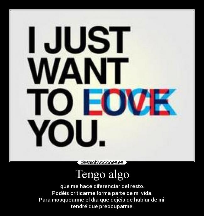 Tengo algo - que me hace diferenciar del resto.
Podéis criticarme forma parte de mi vida.
Para mosquearme el día que dejéis de hablar de mi 
tendré que preocuparme.