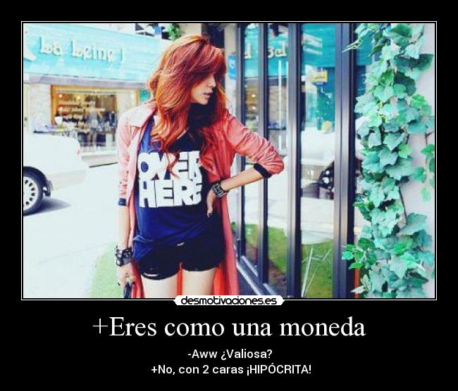 +Eres como una moneda - -Aww ¿Valiosa?
 +No, con 2 caras ¡HIPÓCRITA!