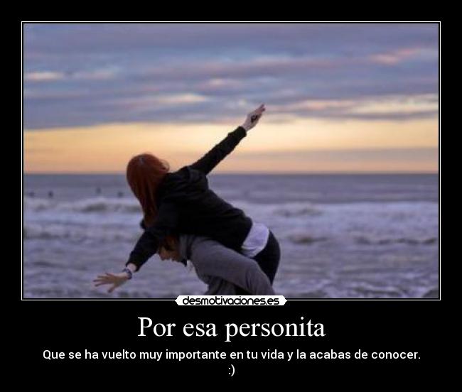 Por esa personita - Que se ha vuelto muy importante en tu vida y la acabas de conocer.
:)