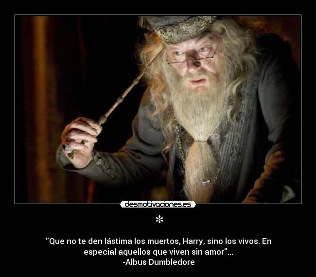 * - Que no te den lástima los muertos, Harry, sino los vivos. En
especial aquellos que viven sin amor...
-Albus Dumbledore
