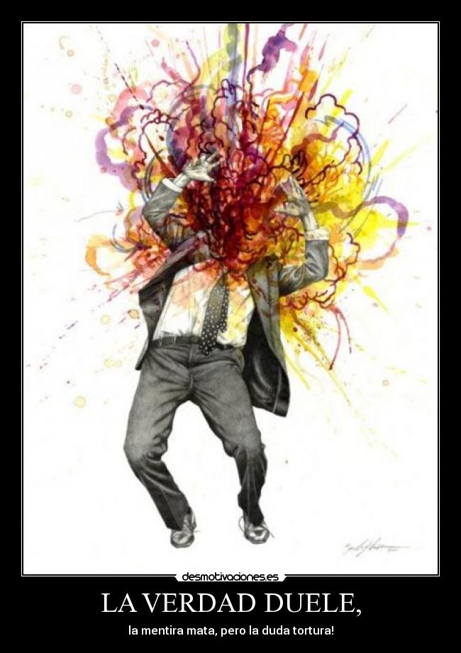 LA VERDAD DUELE, - la mentira mata, pero la duda tortura!