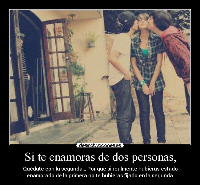 Si te enamoras de dos personas, - Quédate con la segunda... Por que si realmente hubieras estado
enamorado de la primera no te hubieras fijado en la segunda.