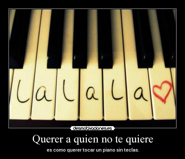 Querer a quien no te quiere - es como querer tocar un piano sin teclas.