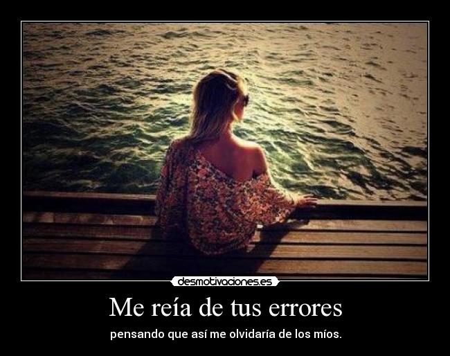 Me reía de tus errores - pensando que así me olvidaría de los míos.