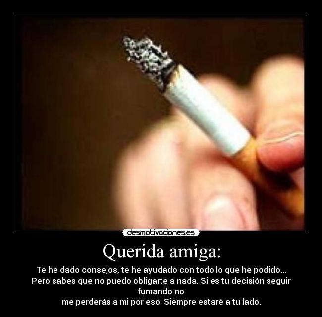 Querida amiga: - Te he dado consejos, te he ayudado con todo lo que he podido...
Pero sabes que no puedo obligarte a nada. Si es tu decisión seguir fumando no
me perderás a mi por eso. Siempre estaré a tu lado.