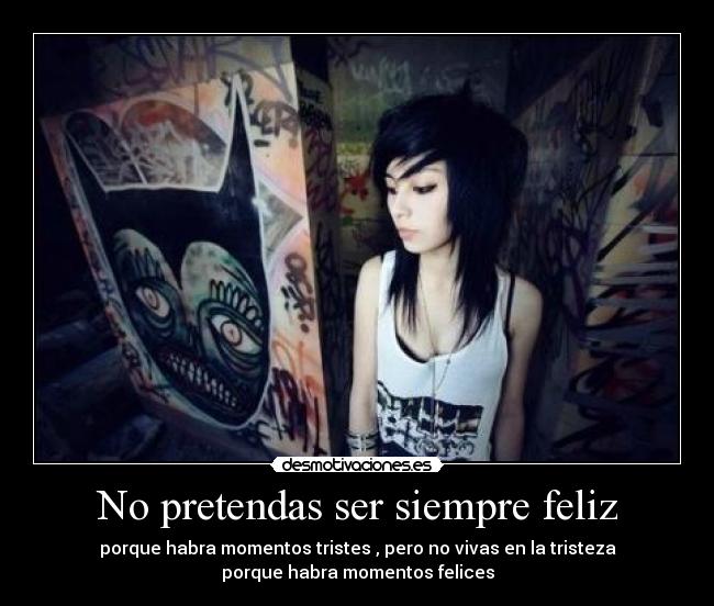 No pretendas ser siempre feliz - porque habra momentos tristes , pero no vivas en la tristeza
porque habra momentos felices