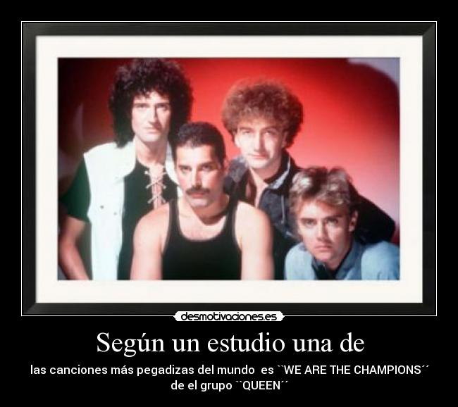 Según un estudio una de - las canciones más pegadizas del mundo  es ``WE ARE THE CHAMPIONS´´
de el grupo ``QUEEN´´