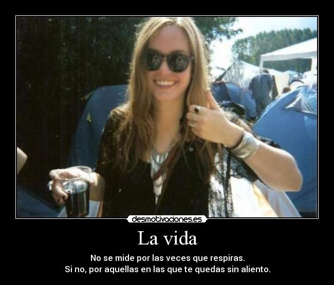 La vida - No se mide por las veces que respiras.
Si no, por aquellas en las que te quedas sin aliento.