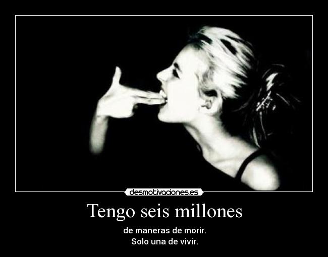Tengo seis millones - de maneras de morir.
Solo una de vivir.