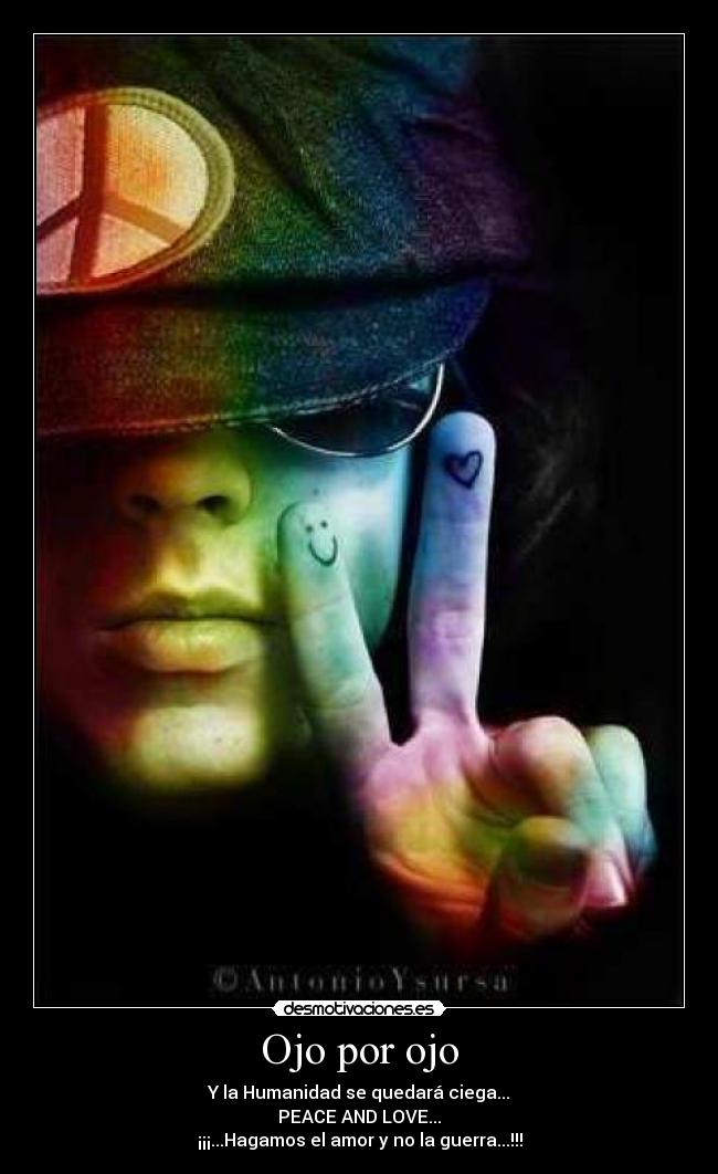 Ojo por ojo - Y la Humanidad se quedará ciega...
PEACE AND LOVE...
¡¡¡...Hagamos el amor y no la guerra...!!!