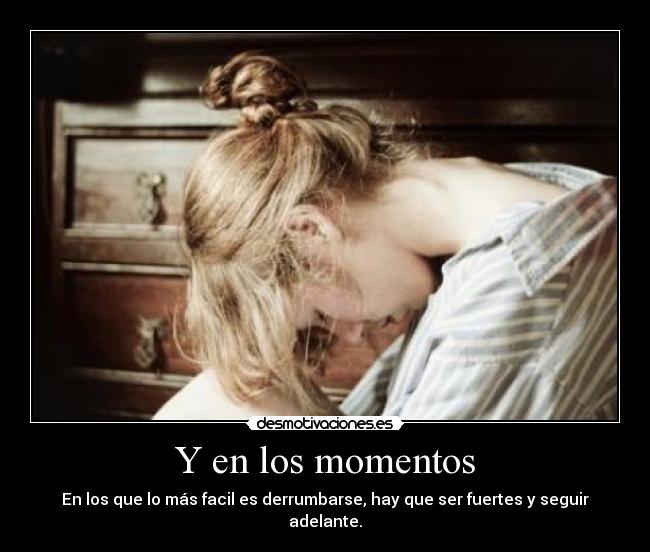 Y en los momentos - En los que lo más facil es derrumbarse, hay que ser fuertes y seguir adelante.