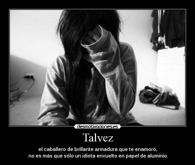 Talvez - el caballero de brillante armadura que te enamoró,
 no es más que sólo un idiota envuelto en papel de aluminio.