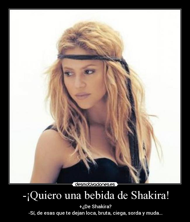 -¡Quiero una bebida de Shakira! - +¿De Shakira?
-Sí, de esas que te dejan loca, bruta, ciega, sorda y muda...