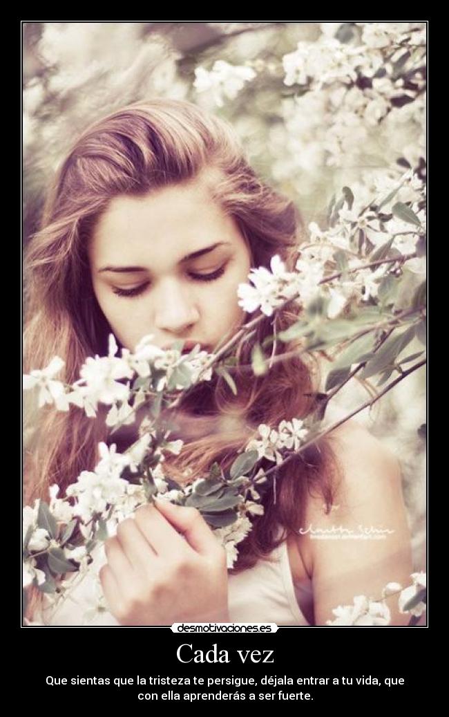 Cada vez - Que sientas que la tristeza te persigue, déjala entrar a tu vida, que
con ella aprenderás a ser fuerte.