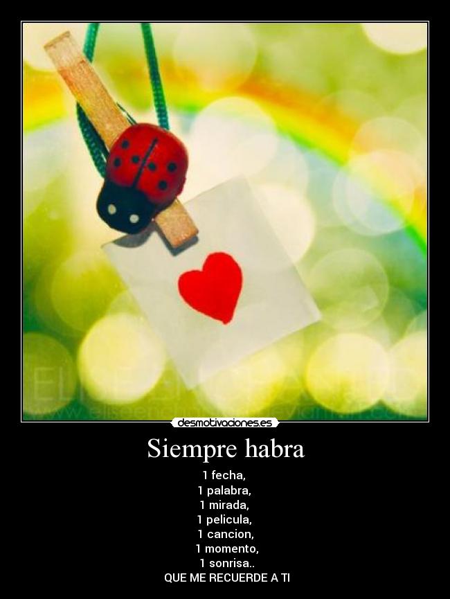 Siempre habra - 1 fecha,
1 palabra,
1 mirada,
1 pelicula,
1 cancion,
1 momento,
1 sonrisa..
QUE ME RECUERDE A TI