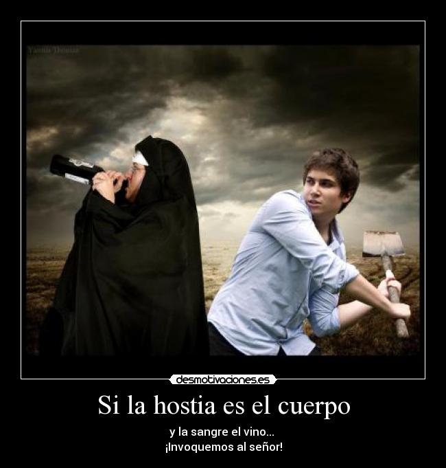 Si la hostia es el cuerpo - y la sangre el vino... 
¡Invoquemos al señor!