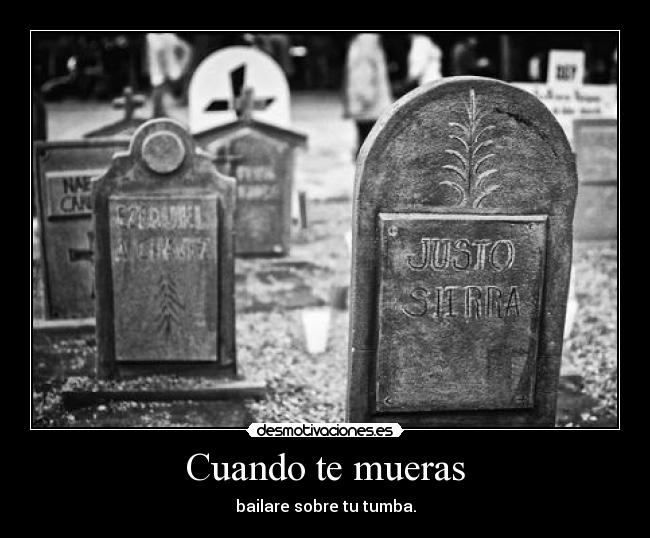 Cuando te mueras - bailare sobre tu tumba.