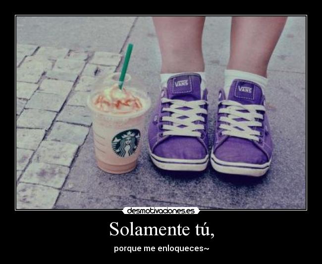 Solamente tú, - porque me enloqueces~