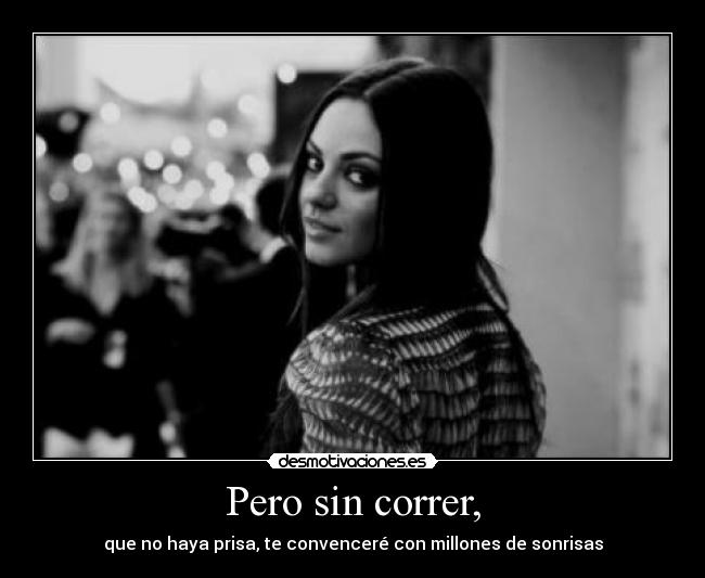 Pero sin correr, - que no haya prisa, te convenceré con millones de sonrisas
