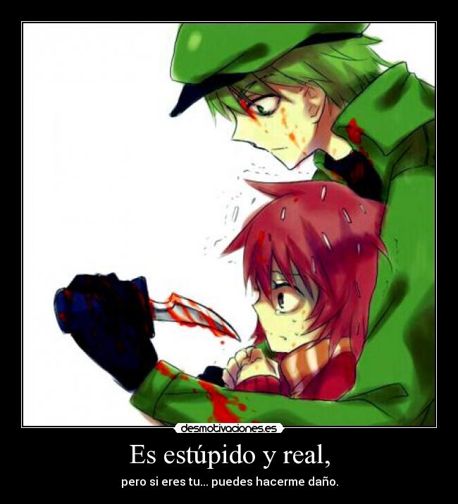 Es estúpido y real, -