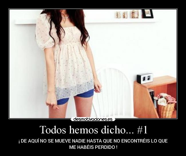 Todos hemos dicho... #1 - ¡ DE AQUÍ NO SE MUEVE NADIE HASTA QUE NO ENCONTRÉIS LO QUE
ME HABÉIS PERDIDO !