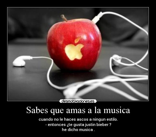 Sabes que amas a la musica - cuando no le haces ascos a ningun estilo.
- entonces ¿te gusta justin bieber ?
he dicho musica .