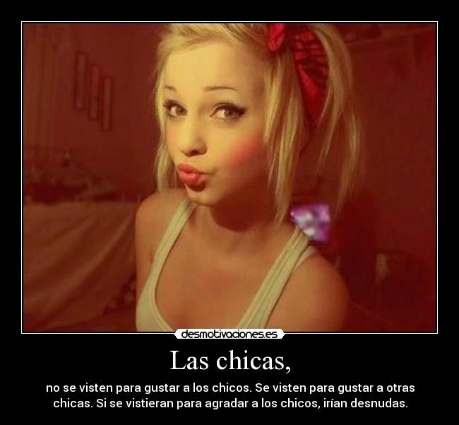 Las chicas, - no se visten para gustar a los chicos. Se visten para gustar a otras
chicas. Si se vistieran para agradar a los chicos, irían desnudas.