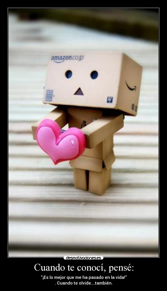 Cuando te conocí, pensé: - ¡Es lo mejor que me ha pasado en la vida!
. Cuando te olvide....también.