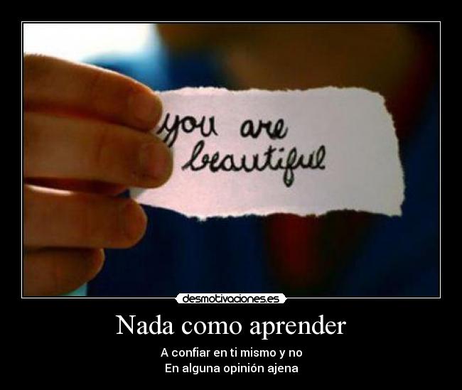 Nada como aprender - A confiar en ti mismo y no
En alguna opinión ajena
