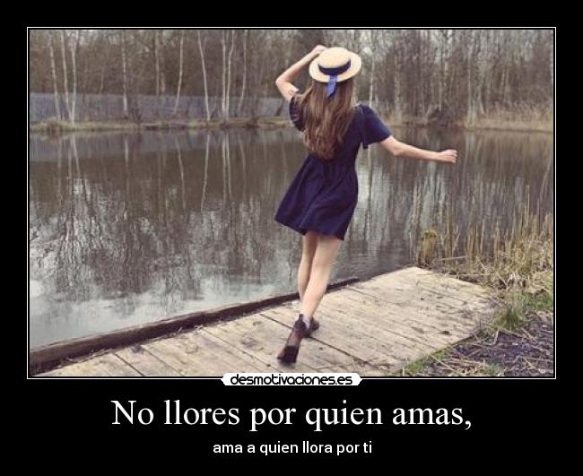 No llores por quien amas, - ama a quien llora por ti