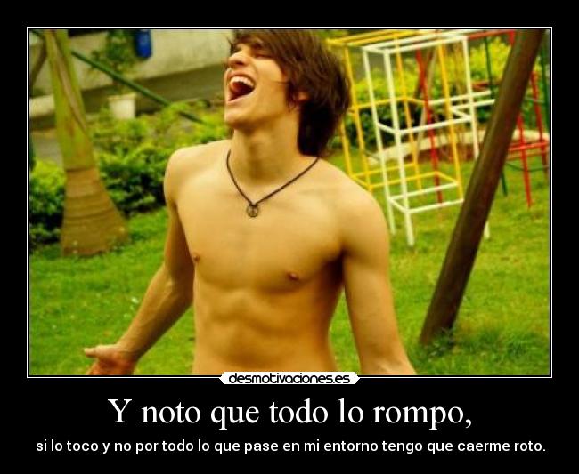 Y noto que todo lo rompo, - si lo toco y no por todo lo que pase en mi entorno tengo que caerme roto.