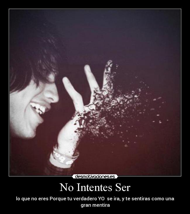 No Intentes Ser - lo que no eres Porque tu verdadero YO se ira, y te sentiras como una gran mentira