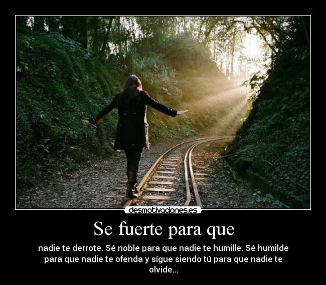 Se fuerte para que - nadie te derrote. Sé noble para que nadie te humille. Sé humilde
para que nadie te ofenda y sígue siendo tú para que nadie te
olvide...
