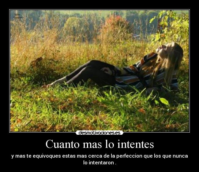 Cuanto mas lo intentes - y mas te equivoques estas mas cerca de la perfeccion que los que nunca
lo intentaron .