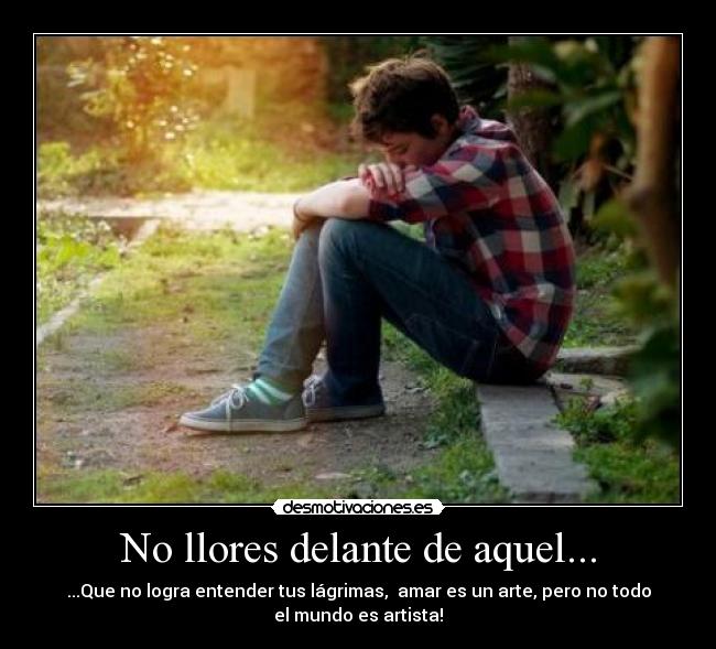 No llores delante de aquel... - ...Que no logra entender tus lágrimas, amar es un arte, pero no todo
el mundo es artista!