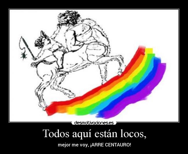 Todos aquí están locos, - mejor me voy, ¡ARRE CENTAURO!